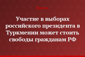 Участие в выборах российского президента в Туркмении может стоить свободы гражданам РФ
