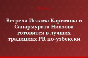 Встреча Ислама Каримова и Сапармурата Ниязова готовится в лучших традициях PR по-узбекски
