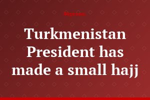 Turkmenistan President has made a small hajj