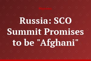 Russia: SCO Summit Promises to be "Afghani"