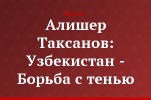 Алишер Таксанов: Узбекистан - Борьба с тенью