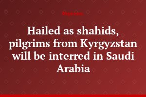 Hailed as shahids, pilgrims from Kyrgyzstan will be interred in Saudi Arabia