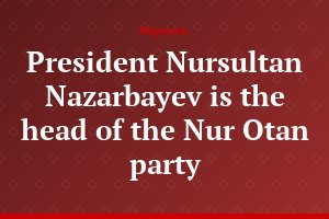 President Nursultan Nazarbayev is the head of the Nur Otan party