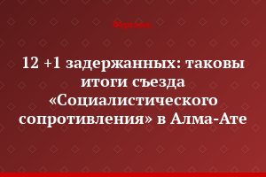 12 +1 задержанных: таковы итоги съезда «Социалистического сопротивления» в Алма-Ате