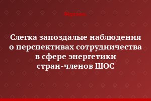 Слегка запоздалые наблюдения о перспективах сотрудничества в сфере энергетики стран-членов ШОС
