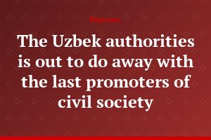 The Uzbek authorities is out to do away with the last promoters of civil society