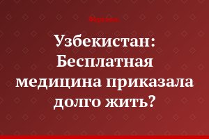 Узбекистан: Бесплатная медицина приказала долго жить?