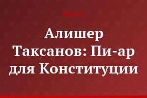 Алишер Таксанов: Пи-ар для Конституции