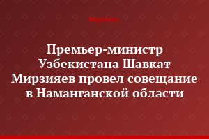 Премьер-министр Узбекистана Шавкат Мирзияев провел совещание в Наманганской области