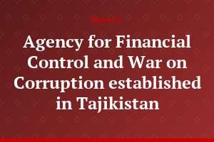 Agency for Financial Control and War on Corruption established in Tajikistan