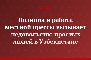 Позиция и работа местной прессы вызывает недовольство простых людей в Узбекистане