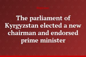 The parliament of Kyrgyzstan elected a new chairman and endorsed prime minister
