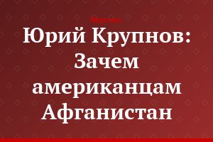 Юрий Крупнов: Зачем американцам Афганистан
