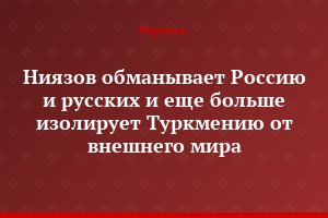 Ниязов обманывает Россию и русских и еще больше изолирует Туркмению от внешнего мира