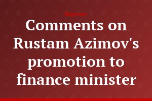 Comments on Rustam Azimov's promotion to finance minister