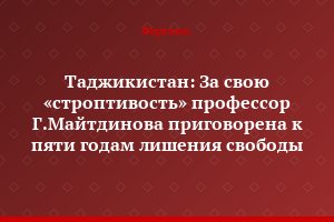 Таджикистан: За свою «строптивость» профессор Г.Майтдинова приговорена к пяти годам лишения свободы