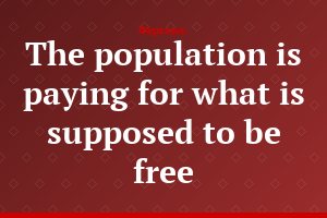 The population is paying for what is supposed to be free