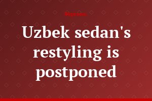 Uzbek sedan's restyling is postponed