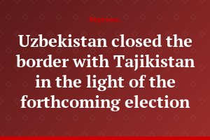 Uzbekistan closed the border with Tajikistan in the light of the forthcoming election