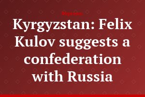 Kyrgyzstan: Felix Kulov suggests a confederation with Russia