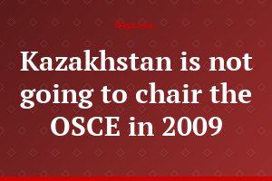 Kazakhstan is not going to chair the OSCE in 2009