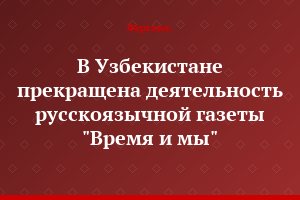 В Узбекистане прекращена деятельность  русскоязычной газеты "Время и мы"