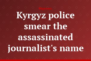 Kyrgyz police smear the assassinated journalist's name