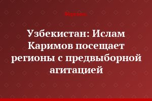 Узбекистан: Ислам Каримов посещает регионы с предвыборной агитацией
