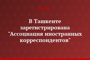 В Ташкенте зарегистрирована "Ассоциация иностранных корреспондентов"