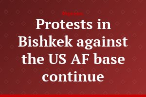 Protests in Bishkek against the US AF base continue