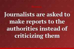 Journalists are asked to make reports to the authorities instead of criticizing them