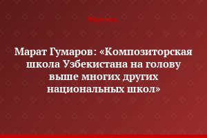 Марат Гумаров: «Композиторская школа Узбекистана на голову выше многих других национальных школ»