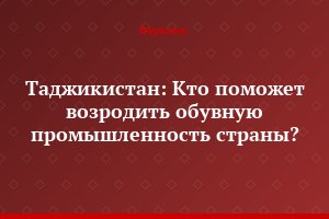 Таджикистан: Кто поможет возродить обувную промышленность страны?