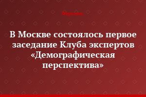 В Москве состоялось первое заседание Клуба экспертов «Демографическая перспектива»