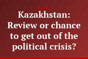 Kazakhstan: Review or chance to get out of the political crisis?