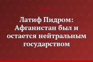 Латиф Пидром: Афганистан был и остается нейтральным государством