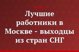 Лучшие работники в Москве - выходцы из стран СНГ