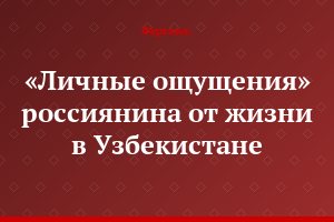 «Личные ощущения» россиянина от жизни в Узбекистане