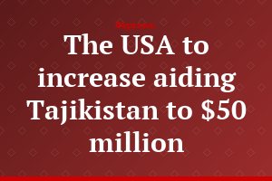 The USA to increase aiding Tajikistan to $50 million