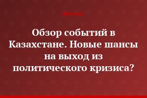 Обзор событий в Казахстане. Новые шансы на выход из политического кризиса?