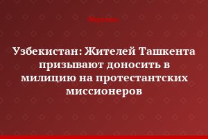 Узбекистан: Жителей Ташкента призывают доносить в милицию на протестантских миссионеров