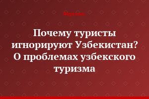Почему туристы игнорируют Узбекистан? О проблемах узбекского туризма