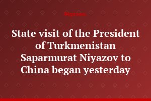 State visit of the President of Turkmenistan Saparmurat Niyazov to China began yesterday