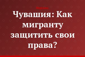 Чувашия: Как мигранту защитить свои права?