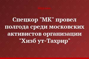 Спецкор "МК" провел полгода среди московских активистов организации "Хизб ут-Тахрир"