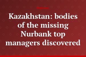 Kazakhstan: bodies of the missing Nurbank top managers discovered