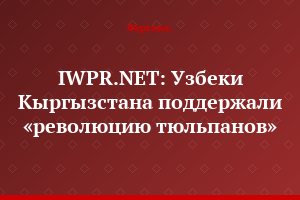 IWPR.NET: Узбеки Кыргызстана поддержали «революцию тюльпанов»