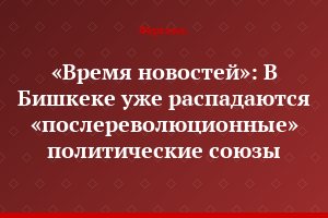 «Время новостей»: В Бишкеке уже распадаются «послереволюционные» политические союзы