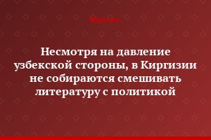 Несмотря на давление узбекской стороны, в Киргизии не собираются смешивать литературу с политикой