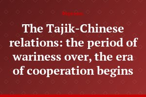 The Tajik-Chinese relations: the period of wariness over, the era of cooperation begins
